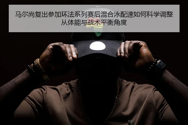 马尔尚复出参加环法系列赛后混合泳配速如何科学调整从体能与战术平衡角度