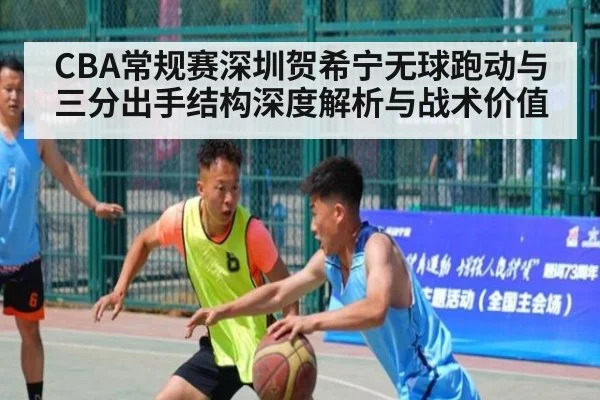 CBA常规赛深圳贺希宁无球跑动与三分出手结构深度解析与战术价值